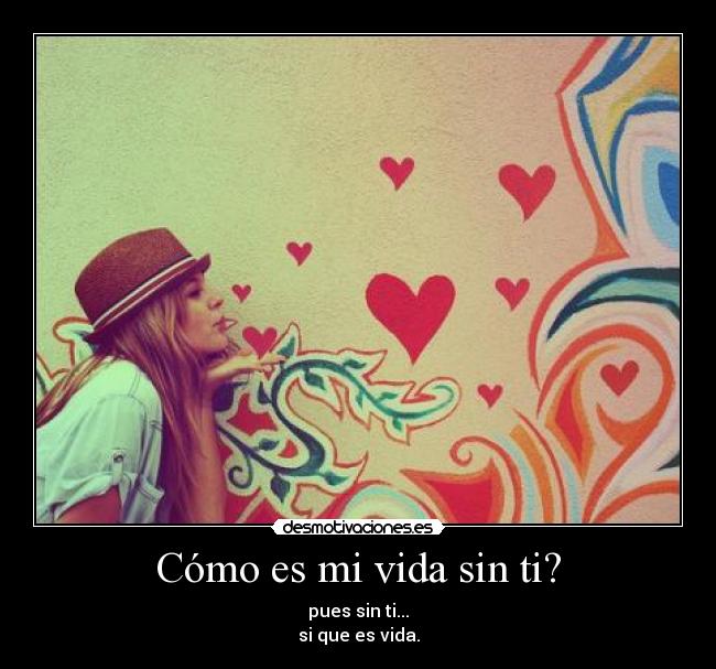 Cómo es mi vida sin ti? - pues sin ti...
si que es vida.