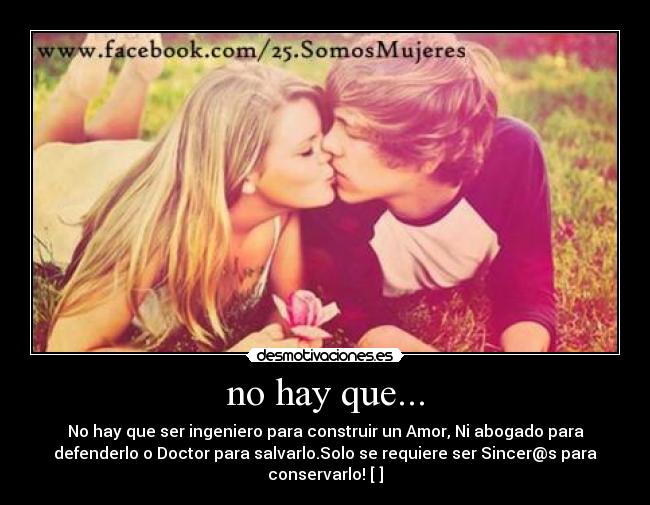 no hay que... - No hay que ser ingeniero para construir un Amor, Ni abogado para
defenderlo o Doctor para salvarlo.Solo se requiere ser Sincer@s para
conservarlo! [♥]