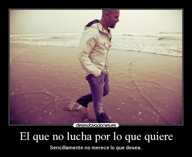 El que no lucha por lo que quiere - Sencillamente no merece lo que desea..