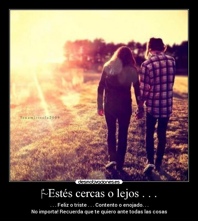~Estés cercas o lejos . . . - . . . Feliz o triste . . . Contento o enojado. . .
No importa! Recuerda que te quiero ante todas las cosas♥