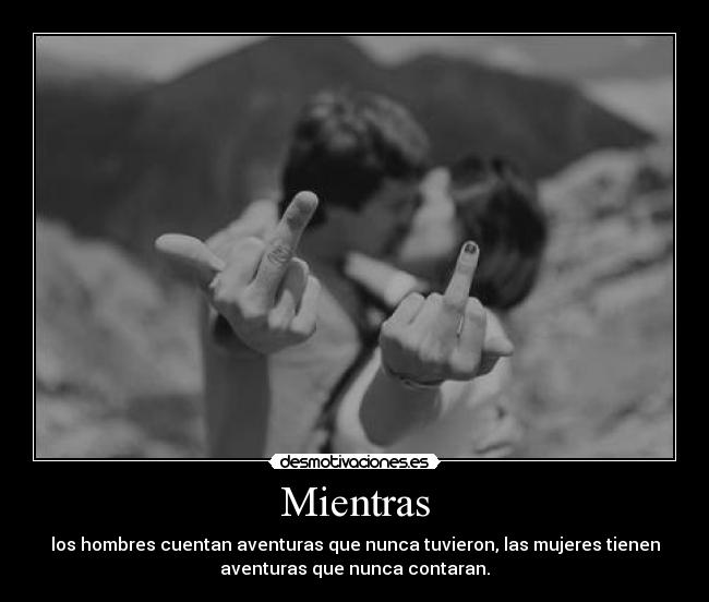 Mientras - los hombres cuentan aventuras que nunca tuvieron, las mujeres tienen
aventuras que nunca contaran.