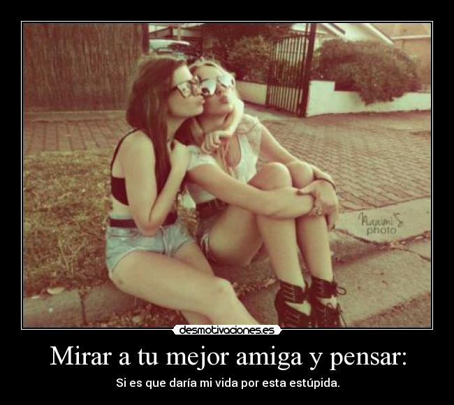 Mirar a tu mejor amiga y pensar: - Si es que daría mi vida por esta estúpida.
