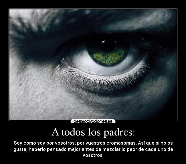 A todos los padres: - Soy como soy por vosotros, por vuestros cromosomas. Así que si no os
gusta, haberlo pensado mejor antes de mezclar lo peor de cada uno de
vosotros.