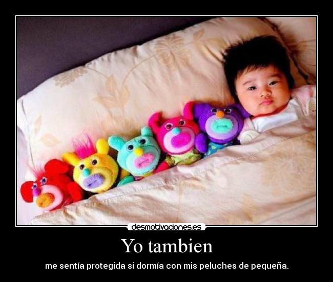 Yo tambien - me sentía protegida si dormía con mis peluches de pequeña.