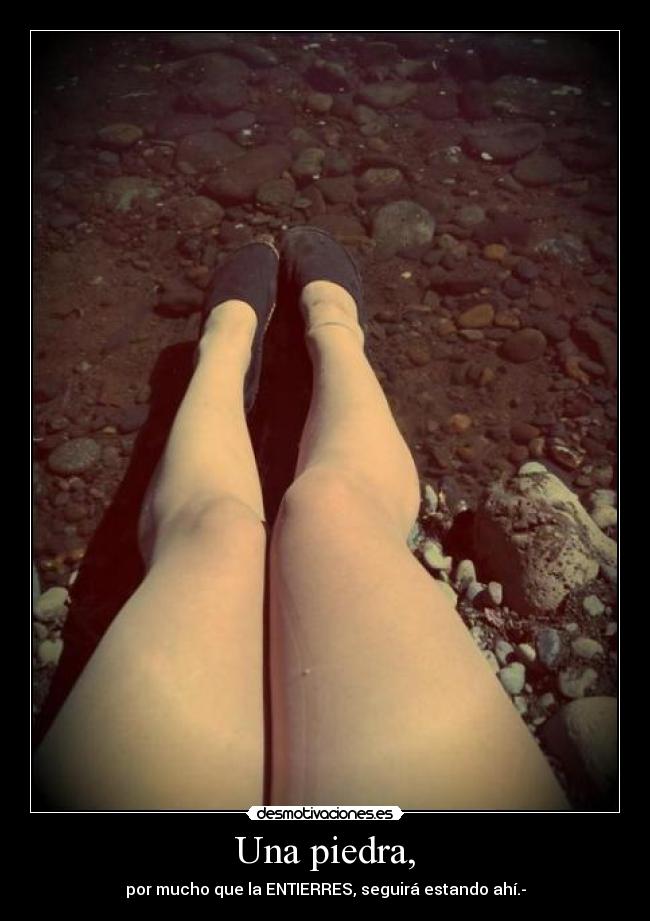 Una piedra, - por mucho que la ENTIERRES, seguirá estando ahí.-