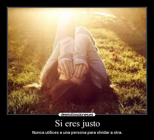 Si eres justo - Nunca utilices a una persona para olvidar a otra.