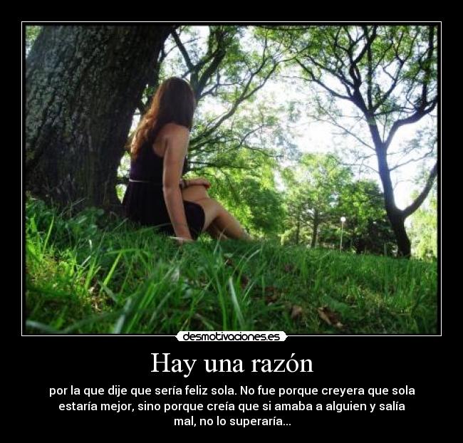 Hay una razón - por la que dije que sería feliz sola. No fue porque creyera que sola
estaría mejor, sino porque creía que si amaba a alguien y salía
mal, no lo superaría...