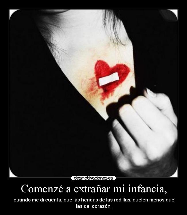 Comenzé a extrañar mi infancia, - cuando me di cuenta, que las heridas de las rodillas, duelen menos que
las del corazón.