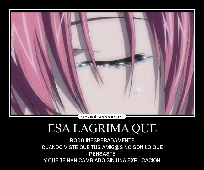 ESA LAGRIMA QUE - RODO INESPERADAMENTE
CUANDO VISTE QUE TUS AMIG@S NO SON LO QUE
PENSASTE
Y QUE TE HAN CAMBIADO SIN UNA EXPLICACION