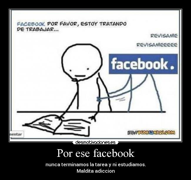 Por ese facebook - nunca terminamos la tarea y ni estudiamos.
Maldita adiccion
