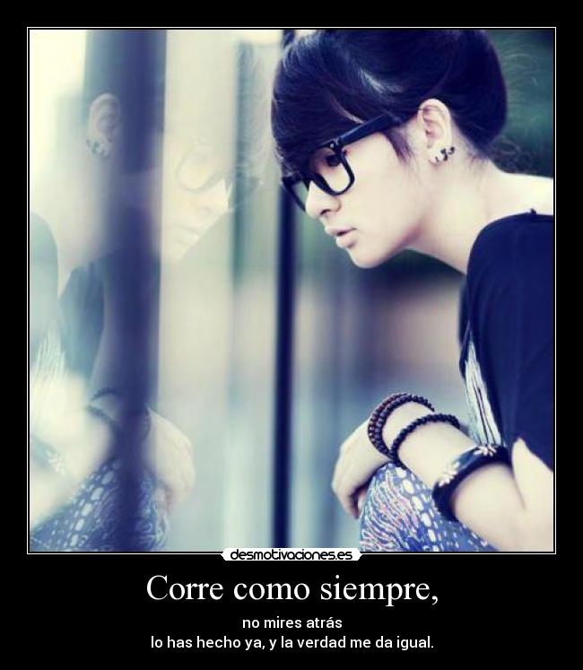 Corre como siempre, - no mires atrás
lo has hecho ya, y la verdad me da igual.