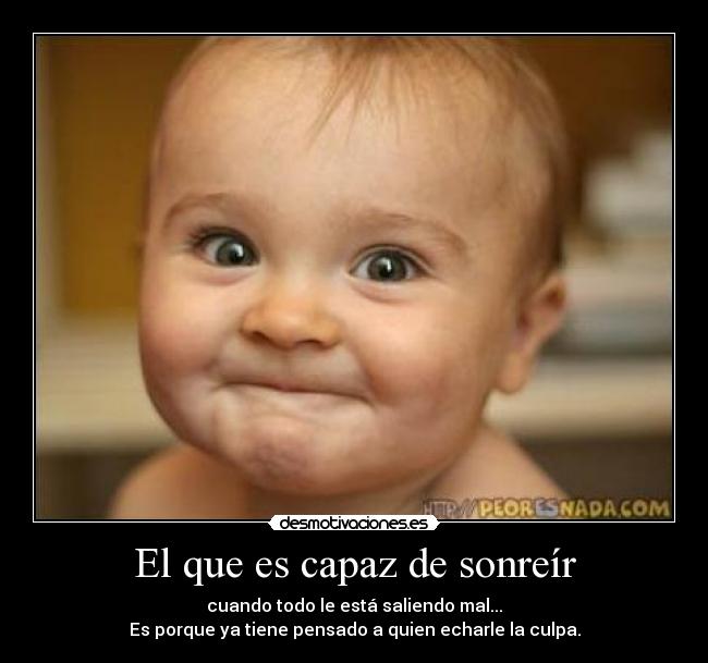 El que es capaz de sonreír - cuando todo le está saliendo mal...
Es porque ya tiene pensado a quien echarle la culpa.