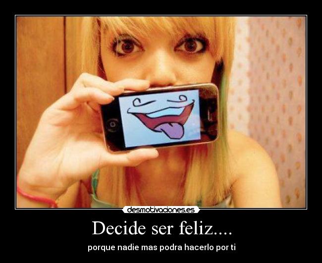 Decide ser feliz.... - porque nadie mas podra hacerlo por ti
