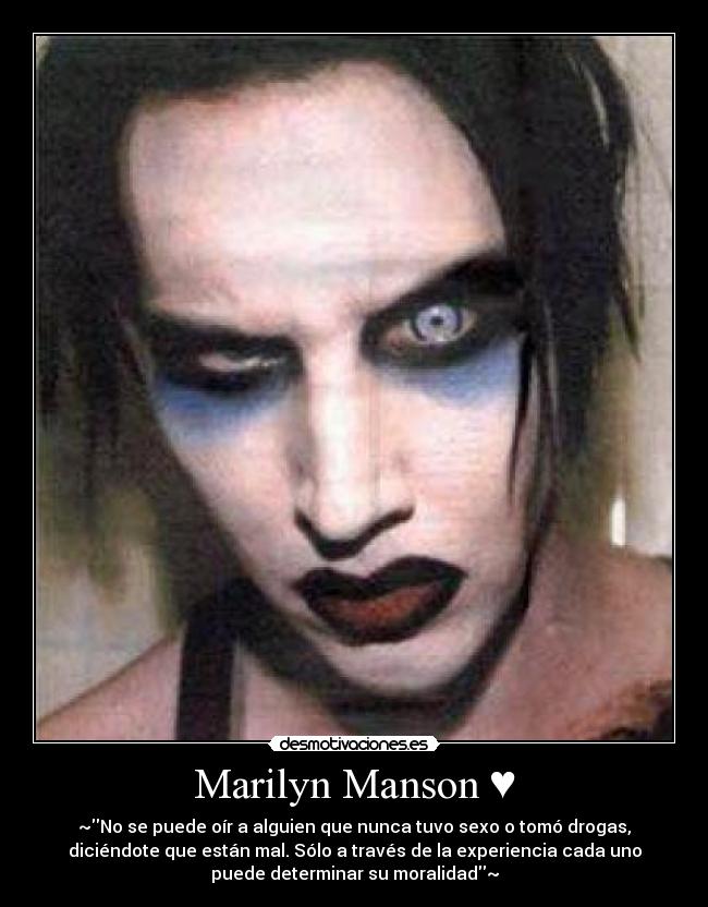 Marilyn Manson ♥ - ~No se puede oír a alguien que nunca tuvo sexo o tomó drogas,
diciéndote que están mal. Sólo a través de la experiencia cada uno
puede determinar su moralidad~