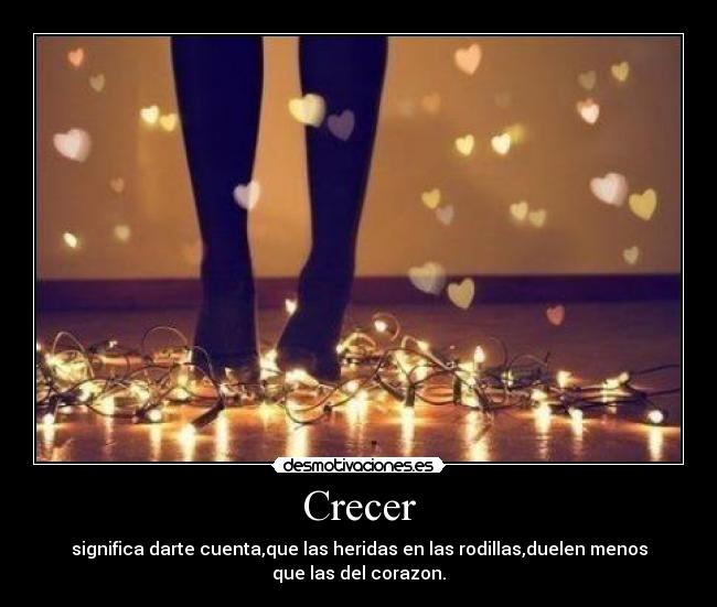 Crecer - significa darte cuenta,que las heridas en las rodillas,duelen menos
que las del corazon.
