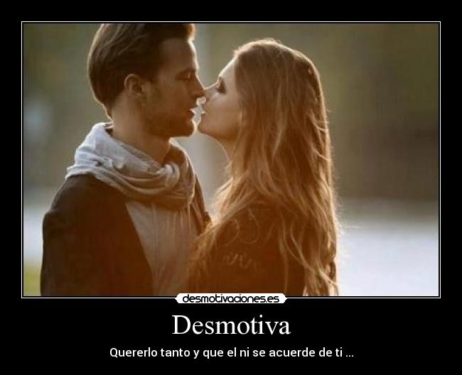 Desmotiva - Quererlo tanto y que el ni se acuerde de ti ...
