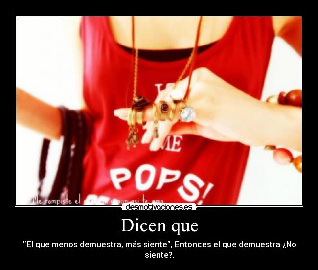 Dicen que - El que menos demuestra, más siente, Entonces el que demuestra ¿No siente?.