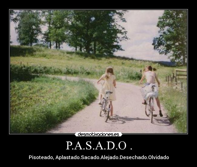 P.A.S.A.D.O . - Pisoteado, Aplastado.Sacado.Alejado.Desechado.Olvidado
