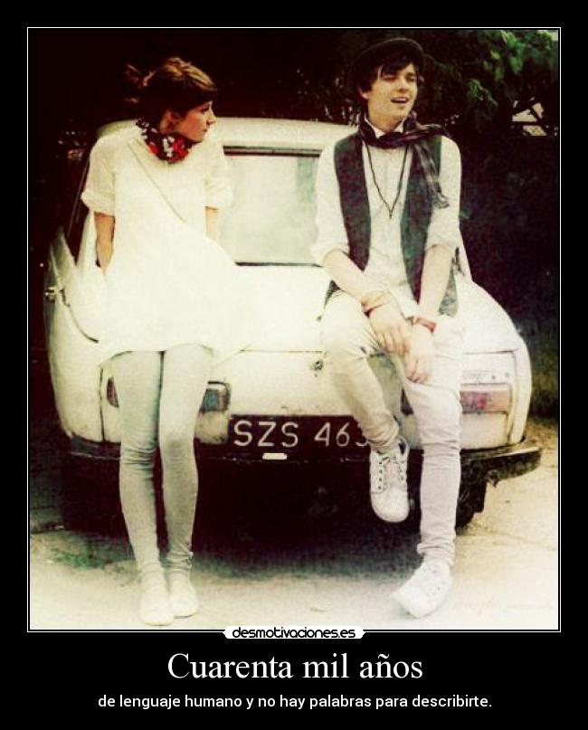 Cuarenta mil años - de lenguaje humano y no hay palabras para describirte.