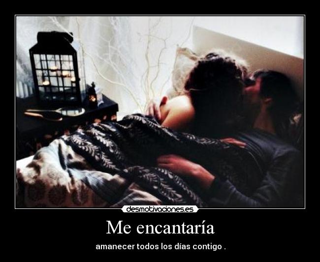 Me encantaría - amanecer todos los días contigo .