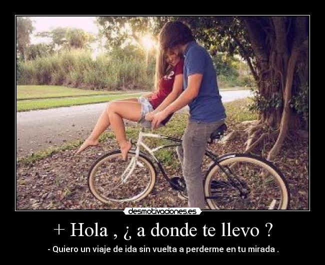 + Hola , ¿ a donde te llevo ? - - Quiero un viaje de ida sin vuelta a perderme en tu mirada .