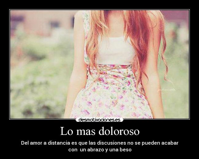 Lo mas doloroso - Del amor a distancia es que las discusiones no se pueden acabar
con un abrazo y una beso