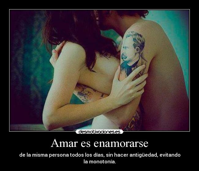 Amar es enamorarse - de la misma persona todos los días, sin hacer antigüedad, evitando la monotonía.