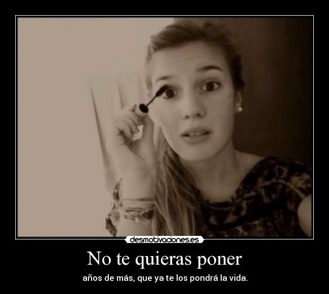 No te quieras poner - años de más, que ya te los pondrá la vida.