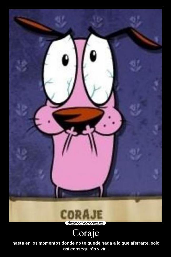 Coraje - hasta en los momentos donde no te quede nada a lo que aferrarte, solo
así conseguirás vivir...