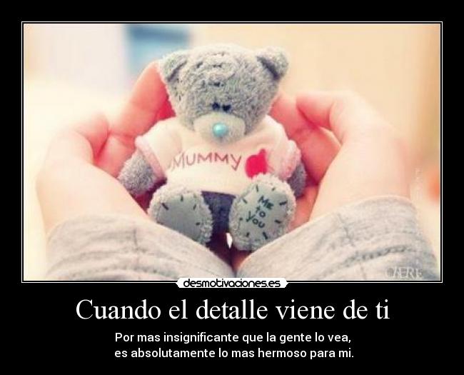 Cuando el detalle viene de ti - Por mas insignificante que la gente lo vea,
 es absolutamente lo mas hermoso para mi.