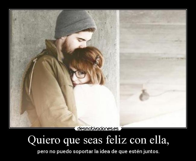 Quiero que seas feliz con ella, -