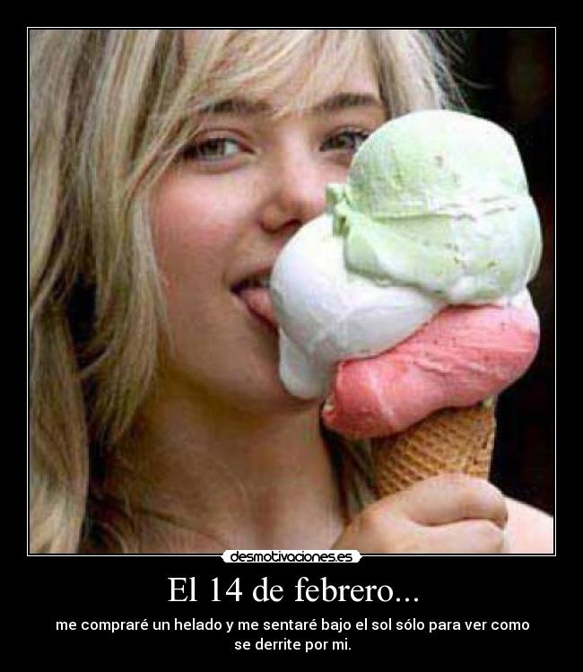 El 14 de febrero... - me compraré un helado y me sentaré bajo el sol sólo para ver como se derrite por mi.