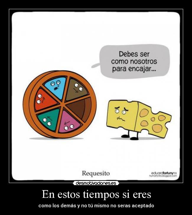 En estos tiempos si eres - como los demás y no tú mismo no seras aceptado