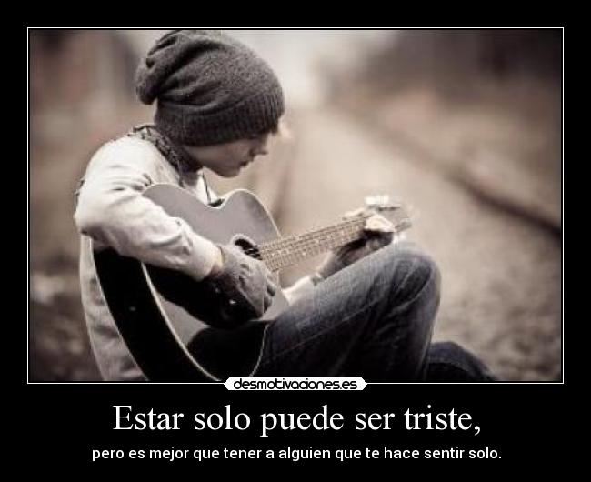 Estar solo puede ser triste, -
