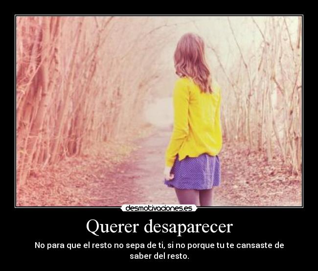 Querer desaparecer - No para que el resto no sepa de ti, si no porque tu te cansaste de saber del resto.