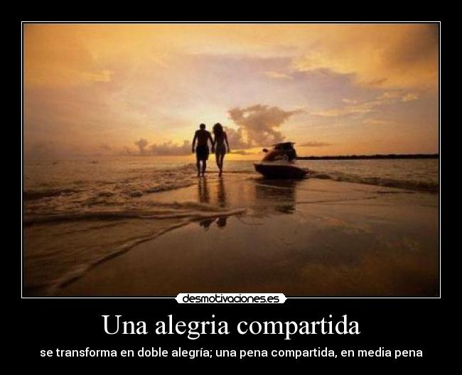 Una alegria compartida - se transforma en doble alegría; una pena compartida, en media pena