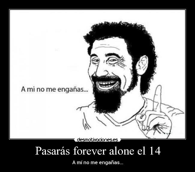 Pasarás forever alone el 14 - A mí no me engañas...