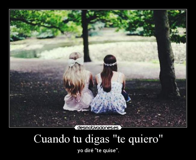 Cuando tu digas te quiero - yo diré te quise.