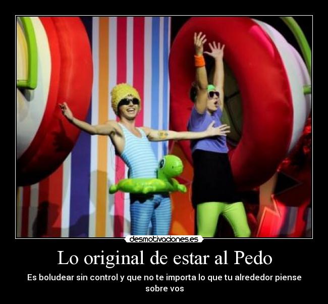Lo original de estar al Pedo - Es boludear sin control y que no te importa lo que tu alrededor piense sobre vos