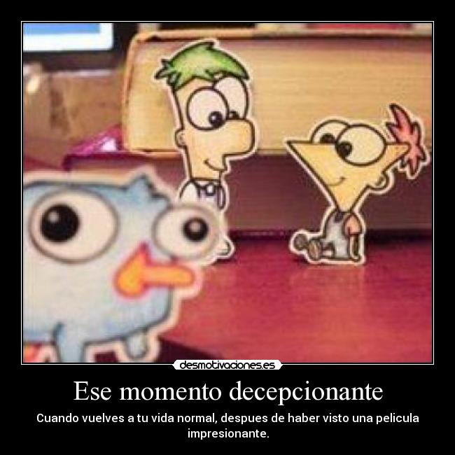 Ese momento decepcionante - Cuando vuelves a tu vida normal, despues de haber visto una pelicula impresionante.