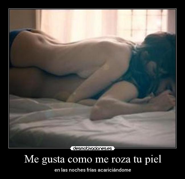 Me gusta como me roza tu piel - en las noches frías acariciándome
