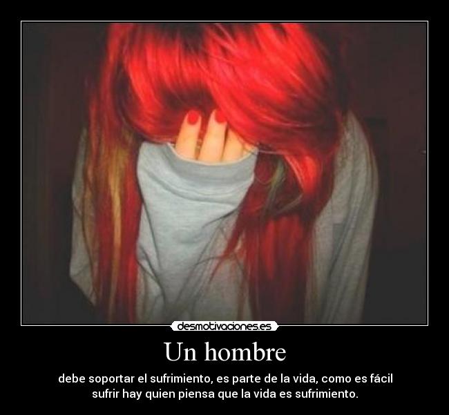 Un hombre - debe soportar el sufrimiento, es parte de la vida, como es fácil
sufrir hay quien piensa que la vida es sufrimiento.