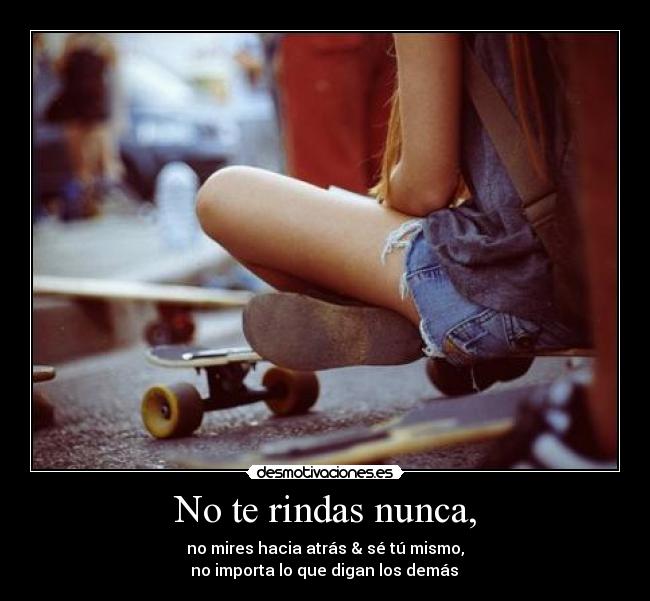 No te rindas nunca, - no mires hacia atrás & sé tú mismo,
 no importa lo que digan los demás ♥