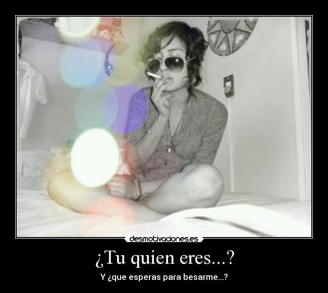 ¿Tu quien eres...? - Y ¿que esperas para besarme...?