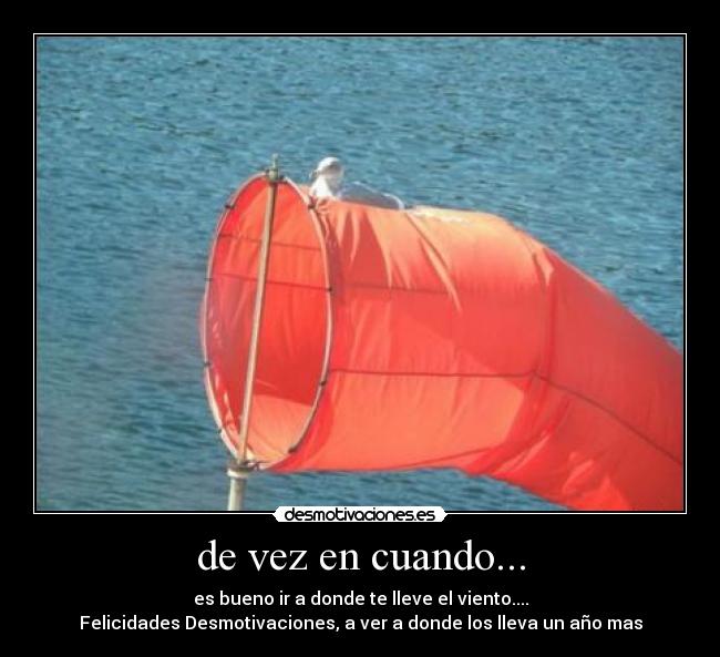 de vez en cuando... - es bueno ir a donde te lleve el viento....
Felicidades Desmotivaciones, a ver a donde los lleva un año mas