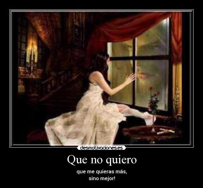 Que no quiero - que me quieras más,
sino mejor!