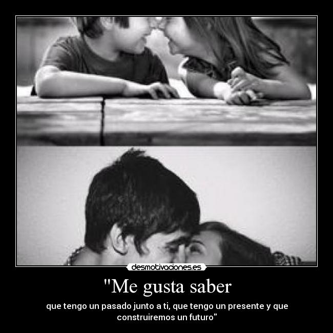 Me gusta saber - que tengo un pasado junto a ti, que tengo un presente y que construiremos un futuro