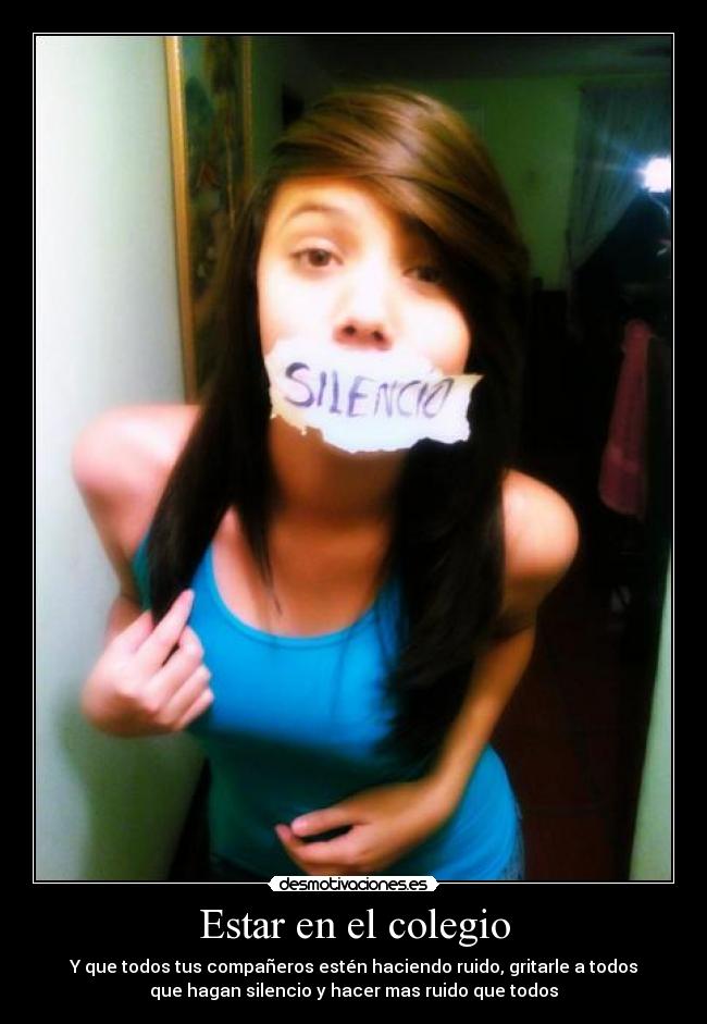 Estar en el colegio - Y que todos tus compañeros estén haciendo ruido, gritarle a todos
que hagan silencio y hacer mas ruido que todos