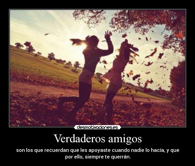 Verdaderos amigos - son los que recuerdan que les apoyaste cuando nadie lo hacía, y que
por ello, siempre te querrán.