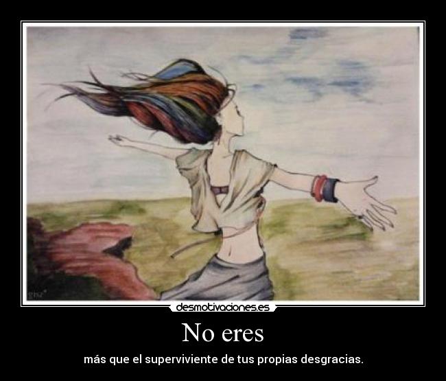 No eres - más que el superviviente de tus propias desgracias.